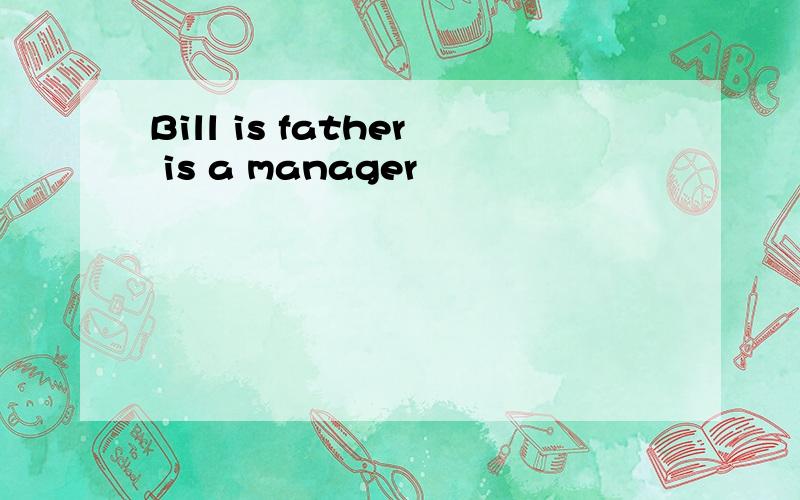 Bill is father is a manager