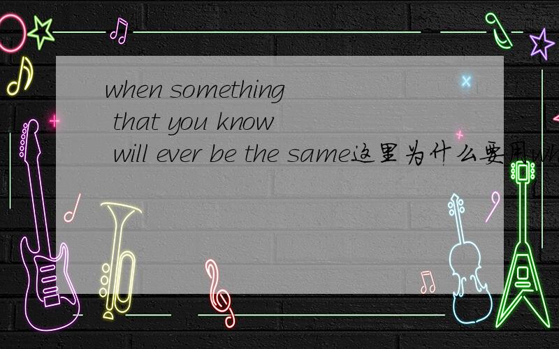when something that you know will ever be the same这里为什么要用when?