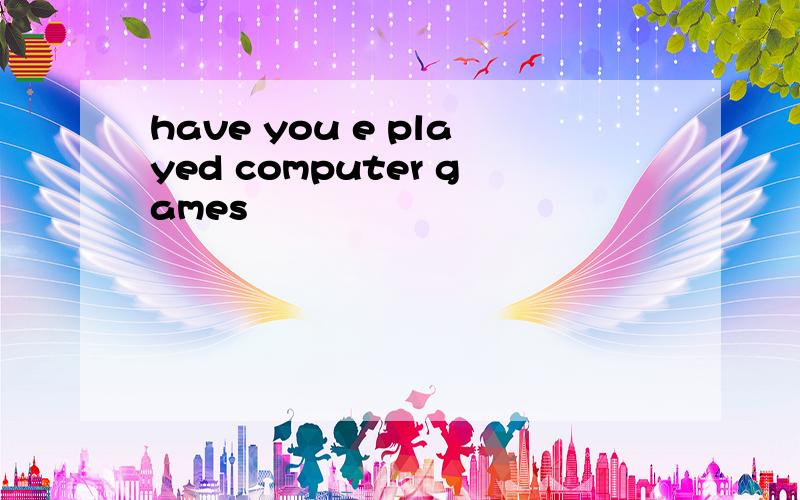 have you e played computer games