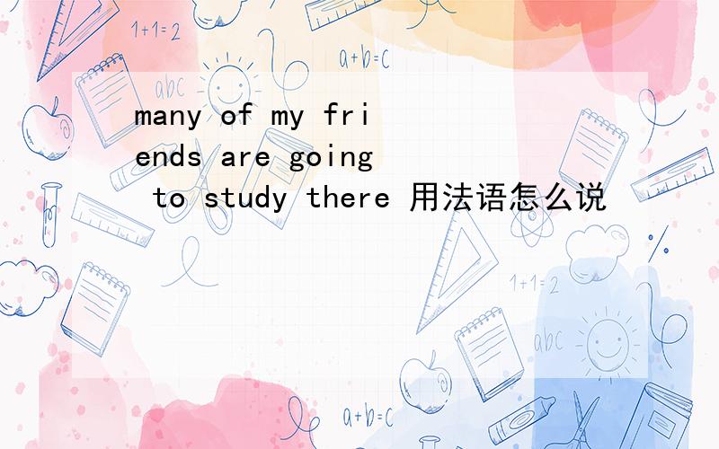 many of my friends are going to study there 用法语怎么说