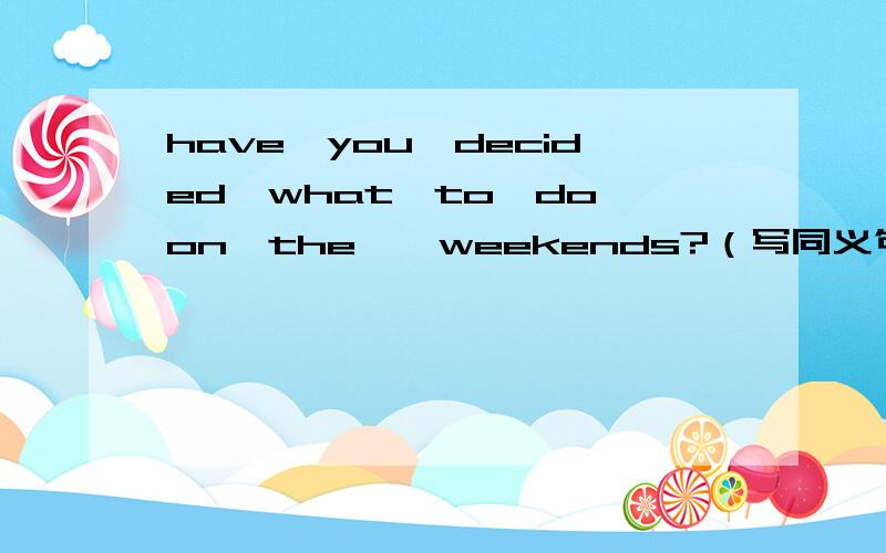 have　you　decided　what　to　do　on　the　　weekends?（写同义句填空格处：have　you（）（）（）on　what　to　do　on　the　weekends?