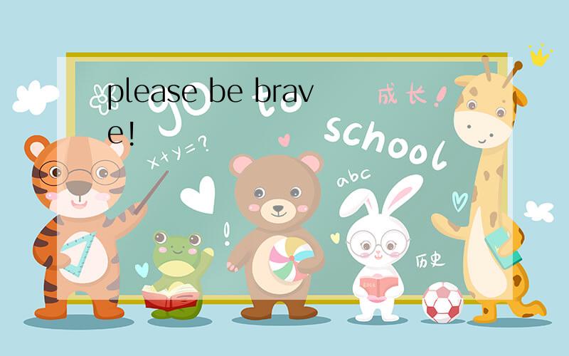 please be brave!