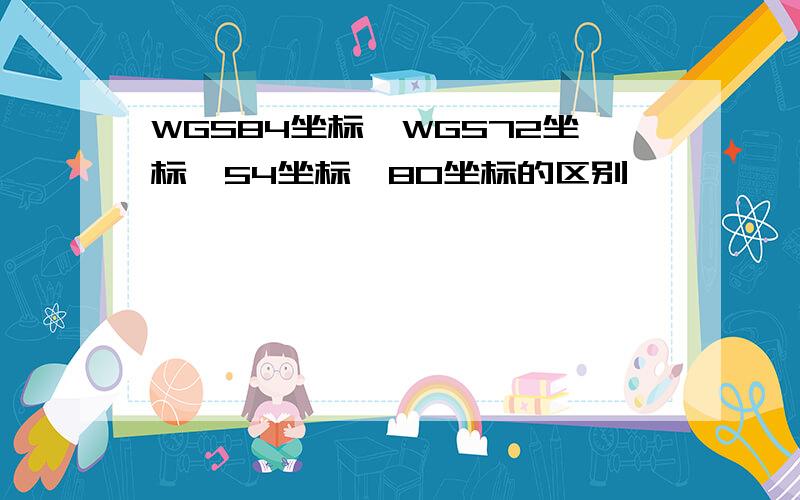 WGS84坐标、WGS72坐标、54坐标、80坐标的区别