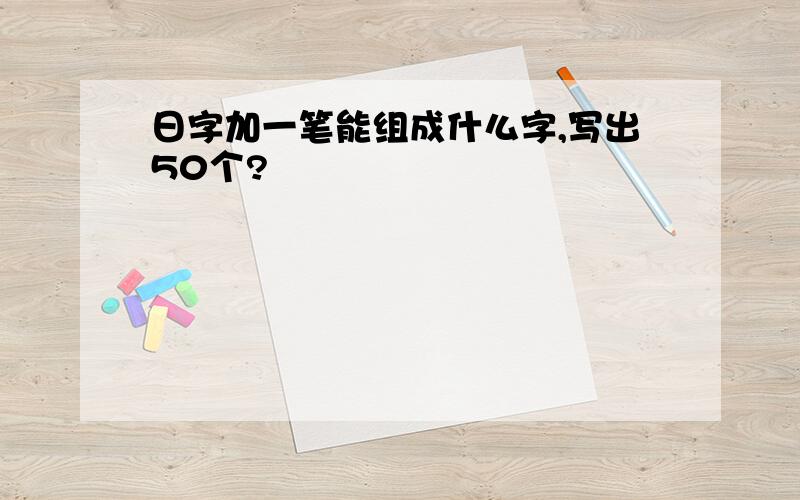 日字加一笔能组成什么字,写出50个?