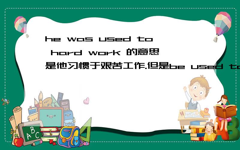 he was used to hard work 的意思是他习惯于艰苦工作.但是be used to do的意思是被用于做某事.那上面的句子翻译不通啊.