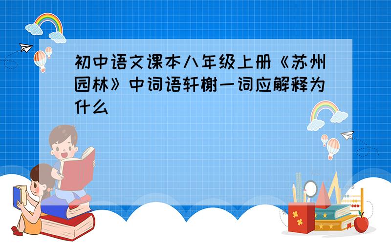初中语文课本八年级上册《苏州园林》中词语轩榭一词应解释为什么