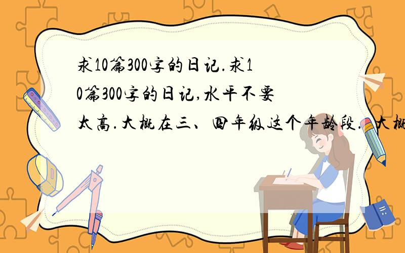求10篇300字的日记.求10篇300字的日记,水平不要太高.大概在三、四年级这个年龄段.  大概都是围绕北京、北戴河这几个景点的日记.