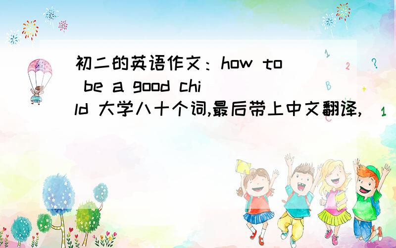 初二的英语作文：how to be a good child 大学八十个词,最后带上中文翻译,