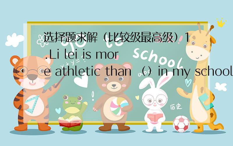 选择题求解（比较级最高级）1.Li lei is more athletic than （）in my schoolA any boy B any other boys C the other boys D the other boys2.My sister is three years () than I amA old B more old C older D elder 3.I think a good friend should