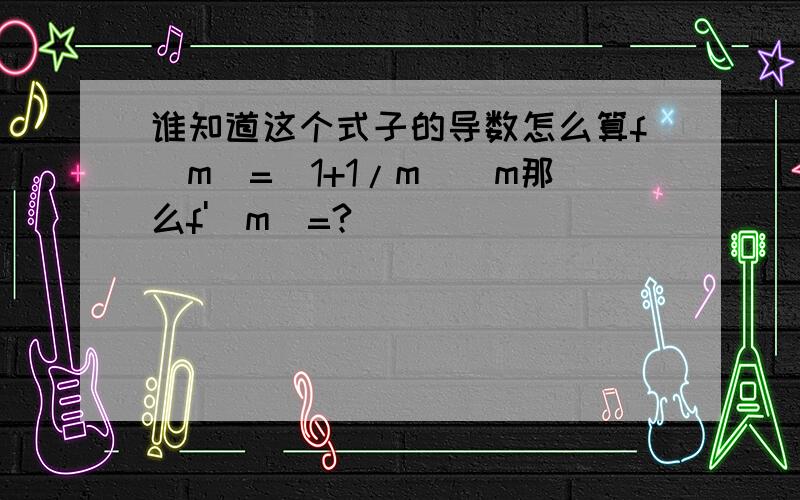 谁知道这个式子的导数怎么算f(m)=(1+1/m)^m那么f'(m)=?