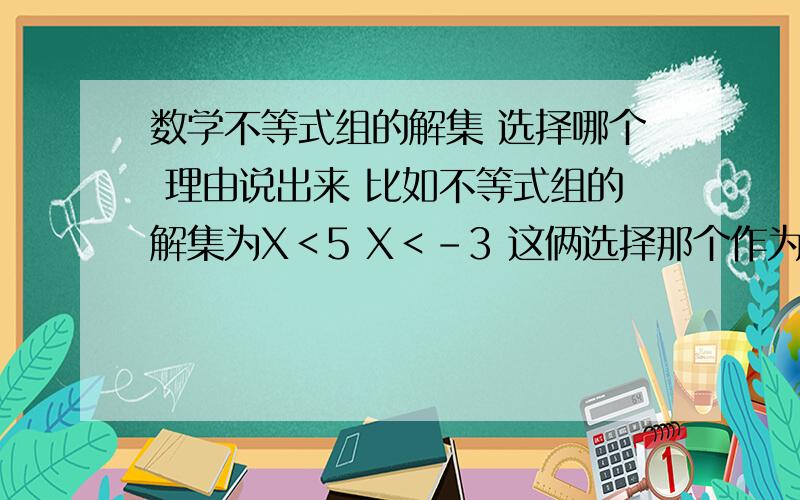 数学不等式组的解集 选择哪个 理由说出来 比如不等式组的解集为X＜5 X＜-3 这俩选择那个作为不等式组的解