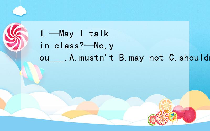1.—May I talk in class?—No,you___.A.mustn't B.may not C.shouldn't D.needn't
