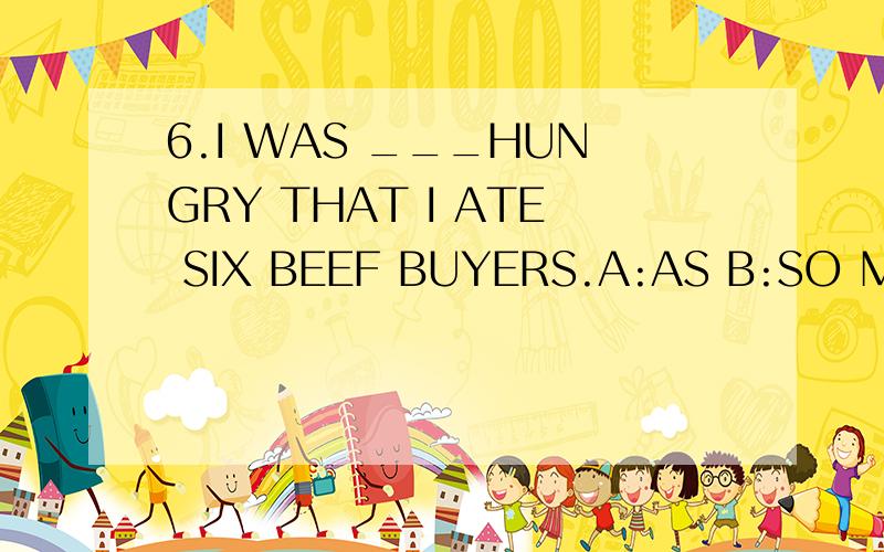 6.I WAS ___HUNGRY THAT I ATE SIX BEEF BUYERS.A:AS B:SO MUCHC:TOO D:SO