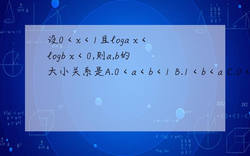 设0＜x＜1且loga x＜logb x＜0,则a,b的大小关系是A.0＜a＜b＜1 B.1＜b＜a C.0＜b＜a＜1 D.1＜a＜b