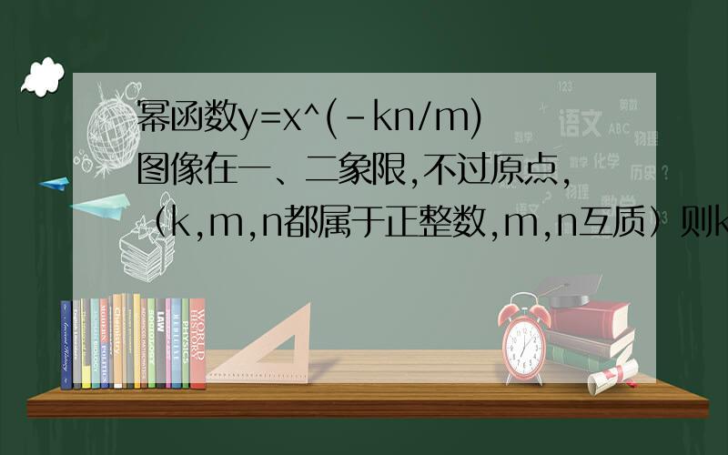 幂函数y=x^(-kn/m)图像在一、二象限,不过原点,（k,m,n都属于正整数,m,n互质）则k,m,n的奇偶性为________打错了是Y=
