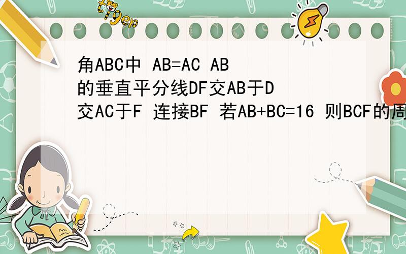角ABC中 AB=AC AB的垂直平分线DF交AB于D 交AC于F 连接BF 若AB+BC=16 则BCF的周长