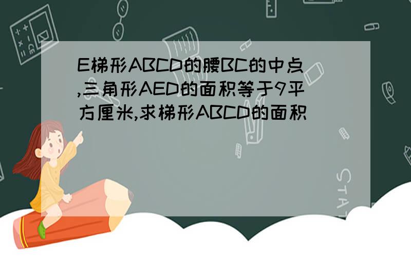 E梯形ABCD的腰BC的中点,三角形AED的面积等于9平方厘米,求梯形ABCD的面积