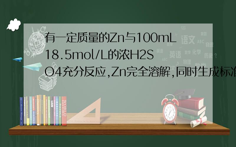 有一定质量的Zn与100mL18.5mol/L的浓H2SO4充分反应,Zn完全溶解,同时生成标准状况下的混合气体A33.6L,将有一定质量的Zn与100mL18.5mol/L的浓H2SO4充分反应,Zn完全溶解,同时生成标准状况下混合气体A33.6L,