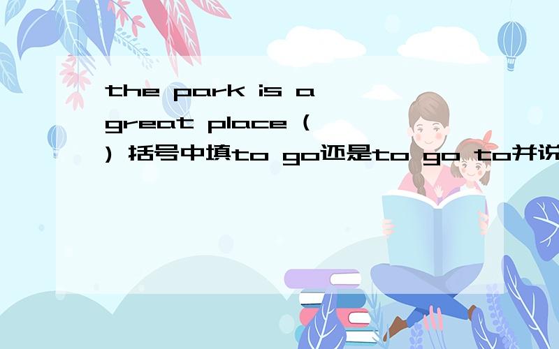 the park is a great place ( ) 括号中填to go还是to go to并说明为什么