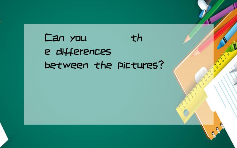 Can you ___ the differences between the pictures?