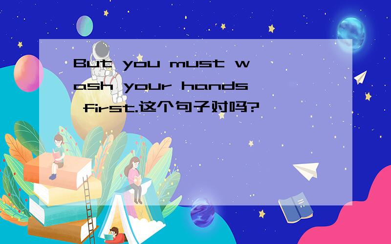 But you must wash your hands first.这个句子对吗?