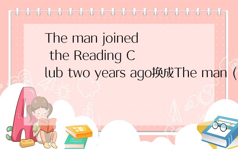 The man joined the Reading Club two years ago换成The man ( ) ( ) English ( ）three years.
