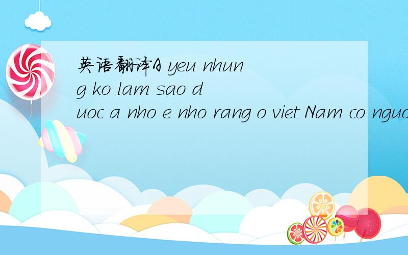 英语翻译A yeu nhung ko lam sao duoc a nho e nho rang o viet Nam co nguoi yeu e lam day.I LOVE YOU.据说有声调,可以没有声调的可以翻译出来么?如果可以,很紧急.canh,这个名字怎么翻译？（a上有个勾）