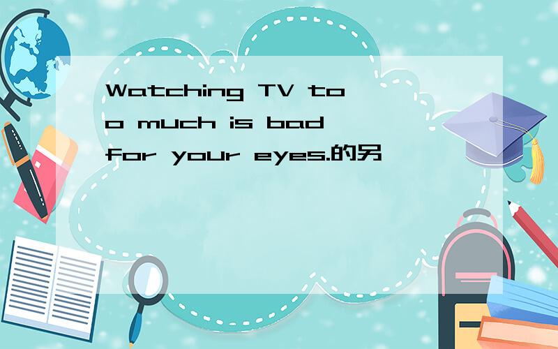Watching TV too much is bad for your eyes.的另一