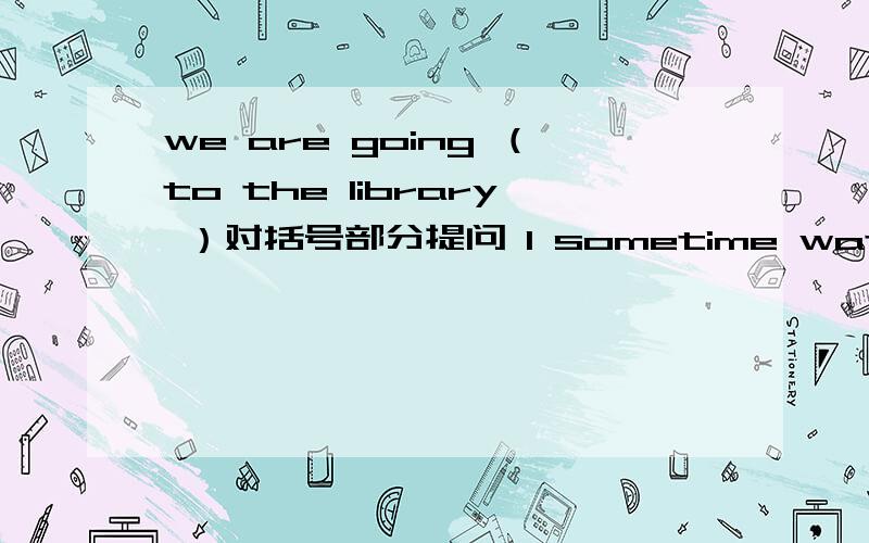 we are going （to the library ）对括号部分提问 I sometime watch TV in the evening 用she做主语