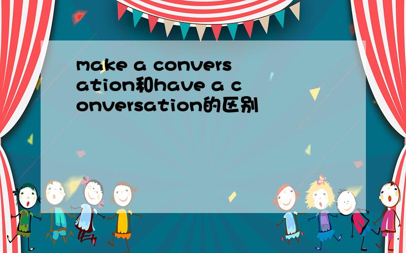 make a conversation和have a conversation的区别