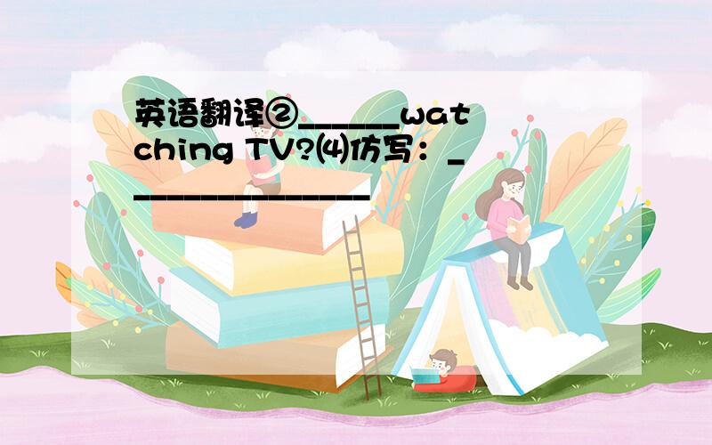 英语翻译②______watching TV?⑷仿写：_______________