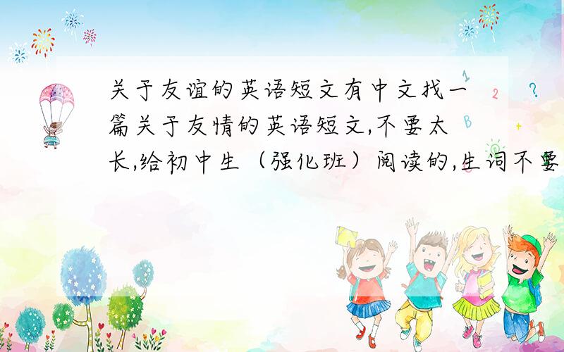 关于友谊的英语短文有中文找一篇关于友情的英语短文,不要太长,给初中生（强化班）阅读的,生词不要太多!好的选取加分
