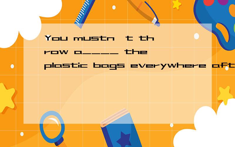 You mustn't throw a____ the plastic bags everywhere after using them.
