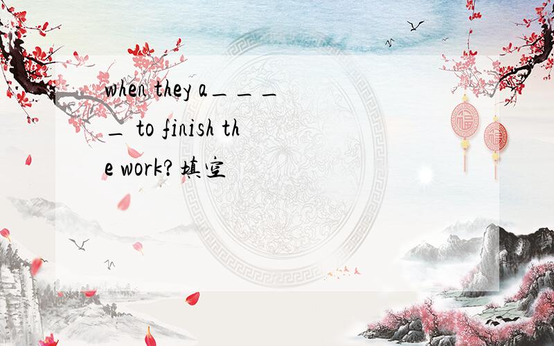 when they a____ to finish the work?填空