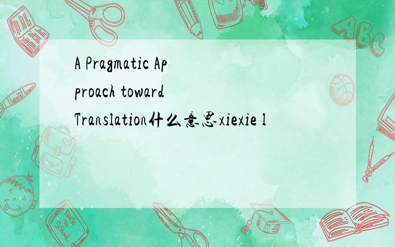 A Pragmatic Approach toward Translation什么意思xiexie l