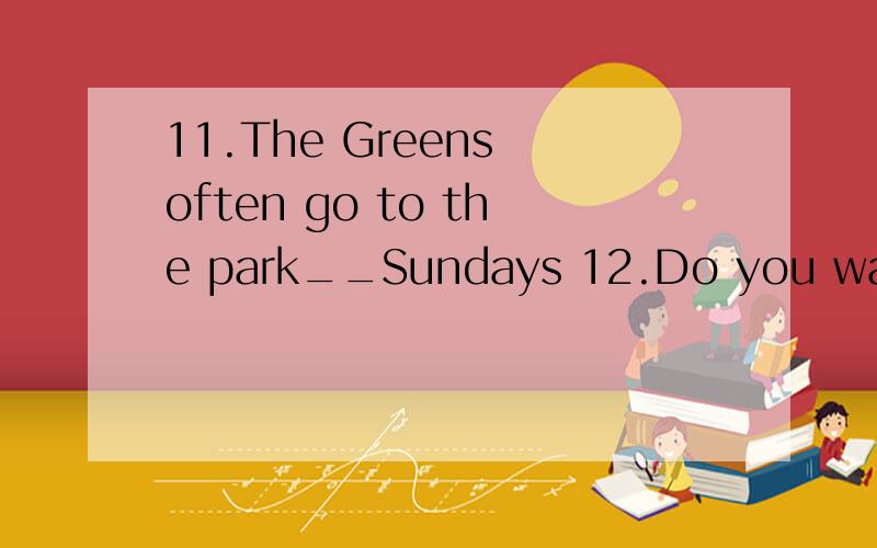 11.The Greens often go to the park__Sundays 12.Do you want something to drink?Some__,please13.Is Jimmy watching TV at home?__He is reading a book14.I have two brothers,One is a teacher,and__is a doctor15.Hurry up!Here__the bus16.Some people like hamb