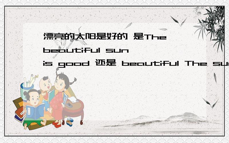 漂亮的太阳是好的 是The beautiful sun is good 还是 beautiful The sun is goodsun不是专有名词吗 前面要加定冠词The 到底 beautiful 在前面还是 the的后面
