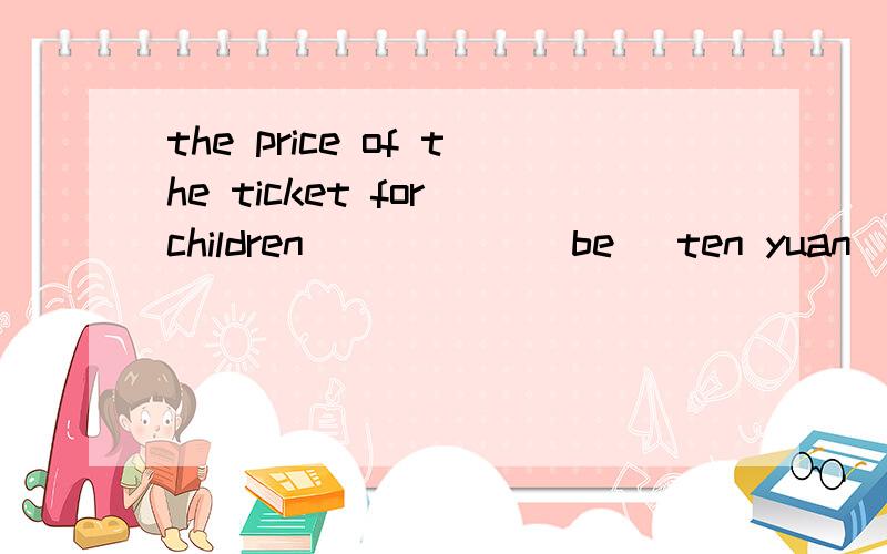 the price of the ticket for children _____(be) ten yuan