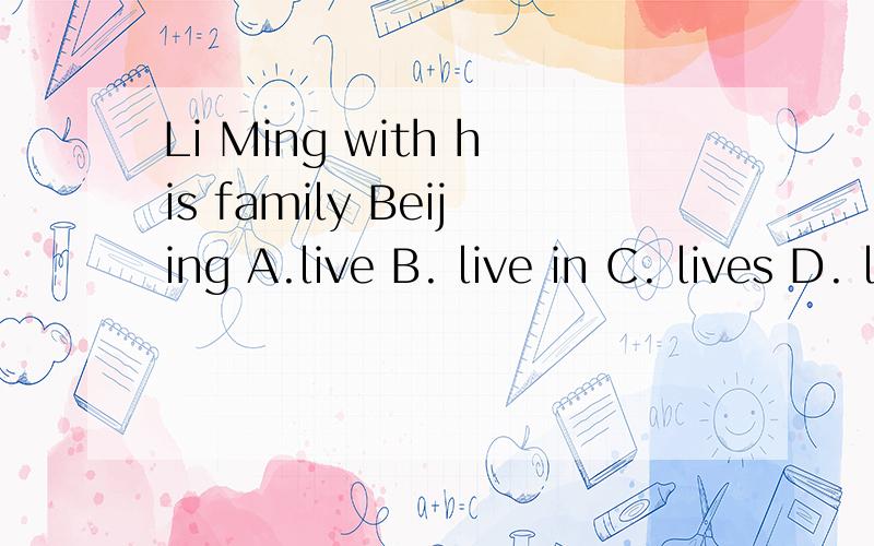 Li Ming with his family Beijing A.live B. live in C. lives D. lives in 急 谢谢