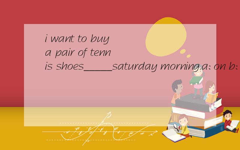 i want to buy a pair of tennis shoes_____saturday morning.a:on b:in c:at d:for