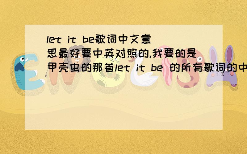 let it be歌词中文意思最好要中英对照的,我要的是甲壳虫的那首let it be 的所有歌词的中文意思,不是LET IT BE 的意思