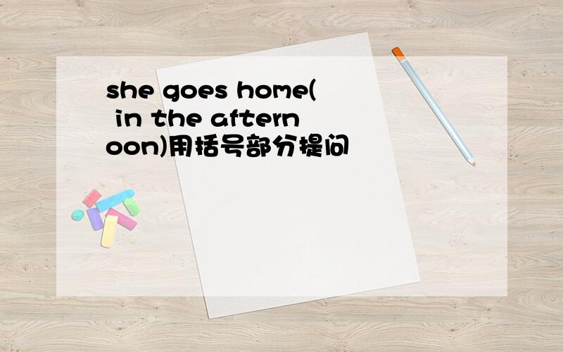 she goes home( in the afternoon)用括号部分提问