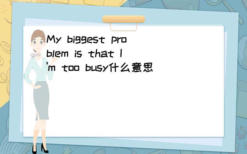 My biggest problem is that I'm too busy什么意思