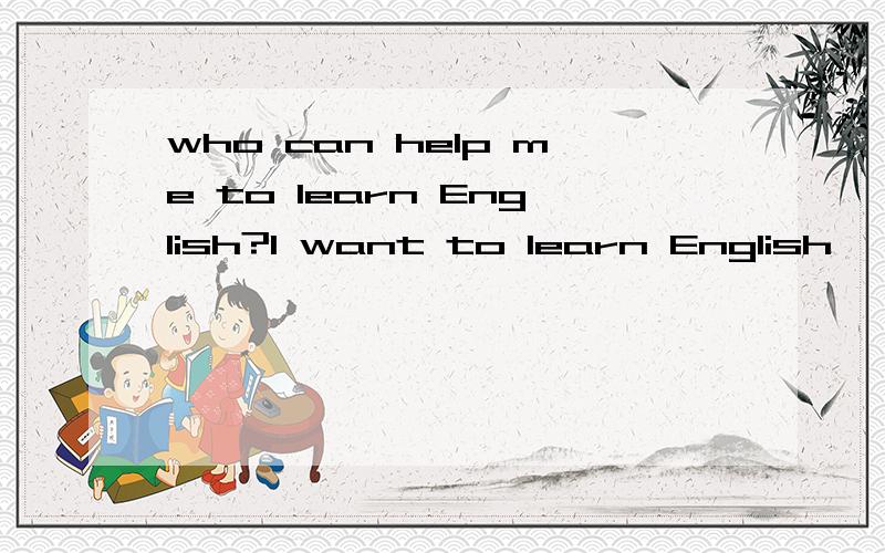 who can help me to learn English?I want to learn English ,who can help me?