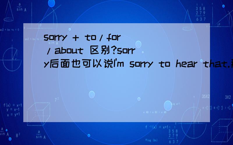 sorry + to/for/about 区别?sorry后面也可以说I'm sorry to hear that.那么有什么区别?