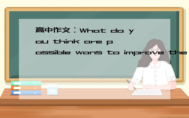 高中作文：What do you think are possible wans to improve the quality of our lives?100字左右