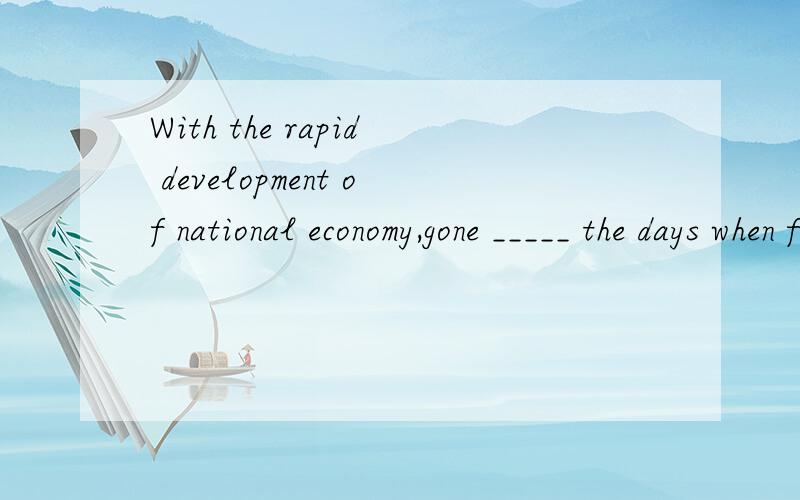 With the rapid development of national economy,gone _____ the days when farmers lived in danger.A.is B.are C.had D.did
