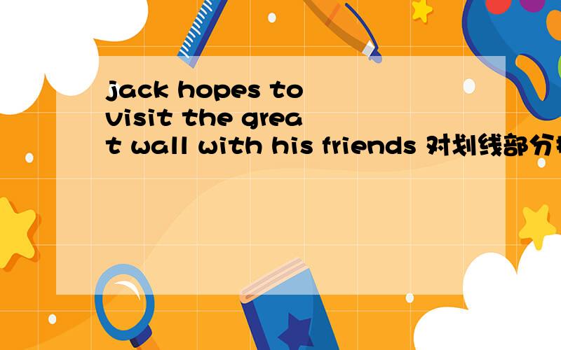 jack hopes to visit the great wall with his friends 对划线部分提问（the great wall）___ ___ Jack_____ ______visit with his friends?