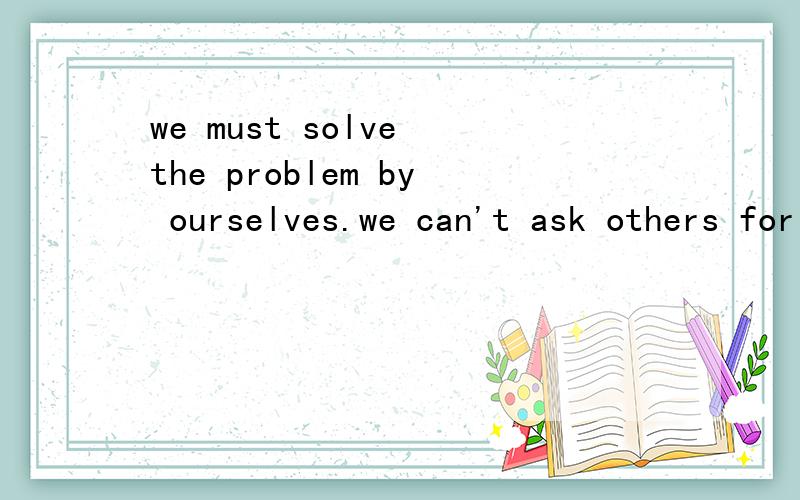 we must solve the problem by ourselves.we can't ask others for help 同义句we must_____ _______ ourselves to solve the problem