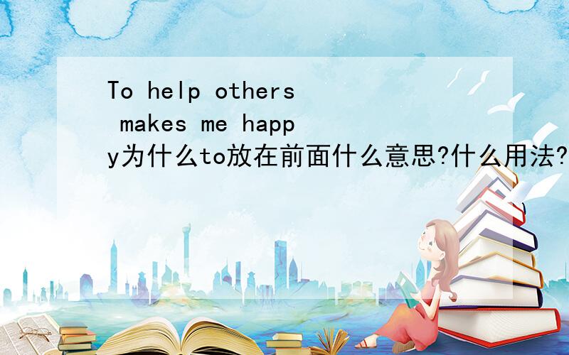 To help others makes me happy为什么to放在前面什么意思?什么用法?
